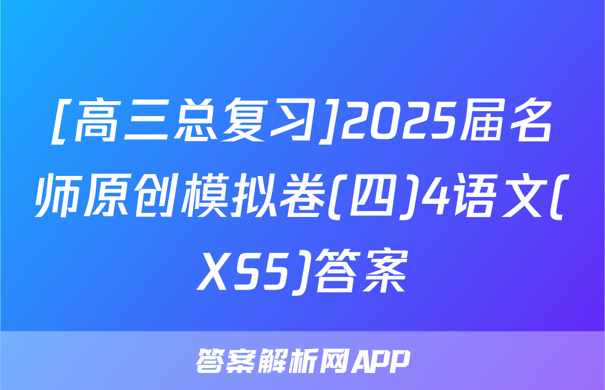 [高三总复习]2025届名师原创模拟卷(四)4语文(XS5)答案