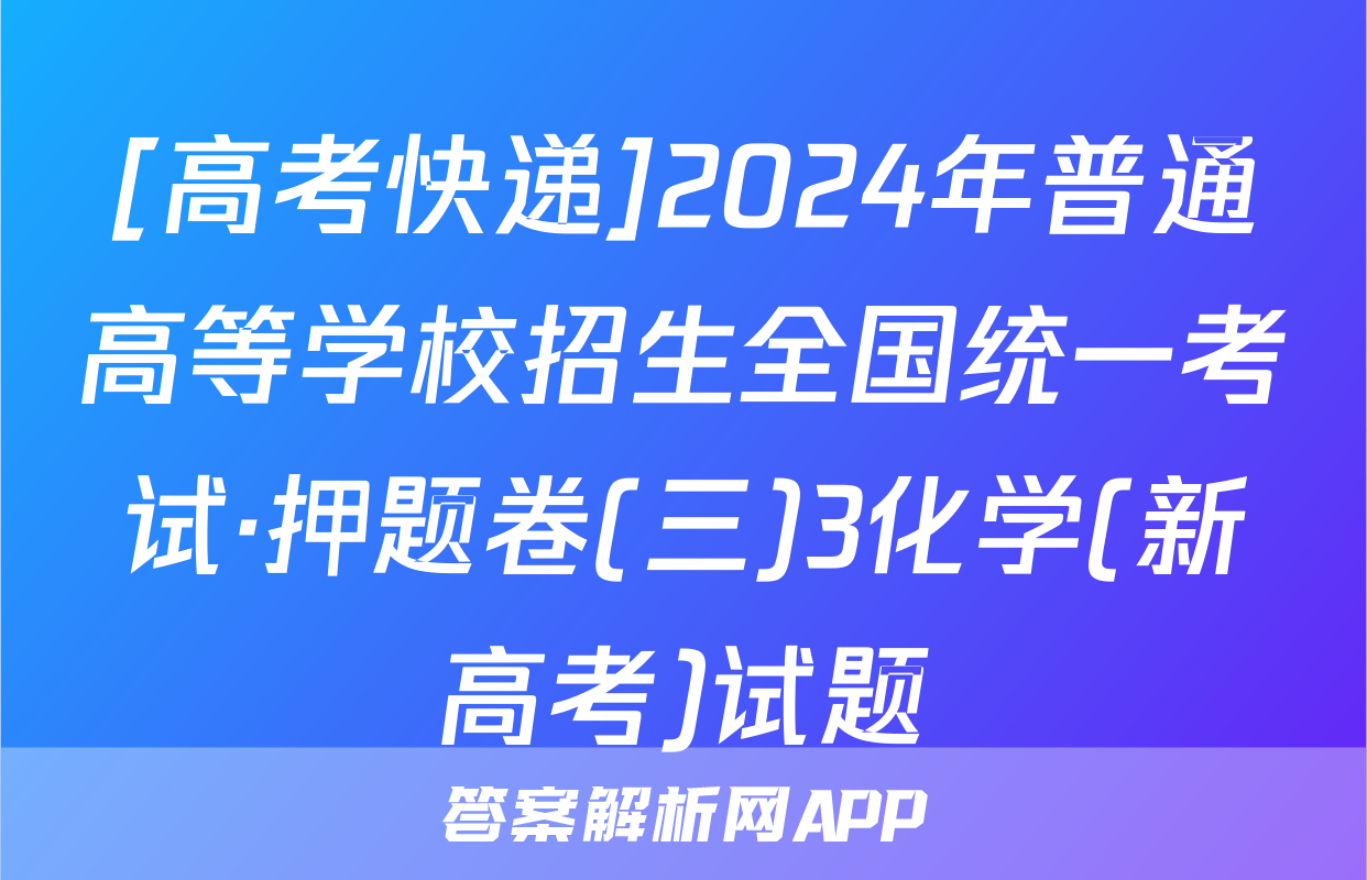 [高考快递]2024年普通高等学校招生全国统一考试·押题卷(三)3化学(新高考)试题