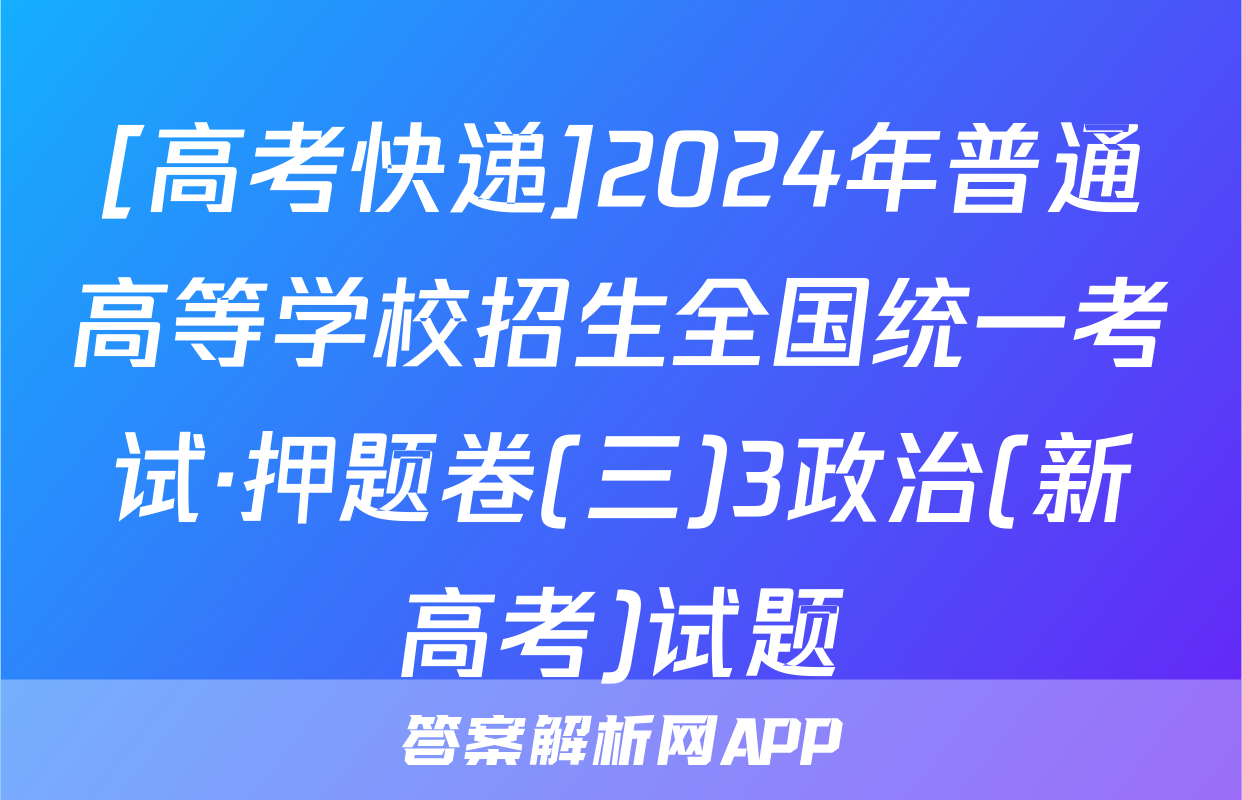 [高考快递]2024年普通高等学校招生全国统一考试·押题卷(三)3政治(新高考)试题