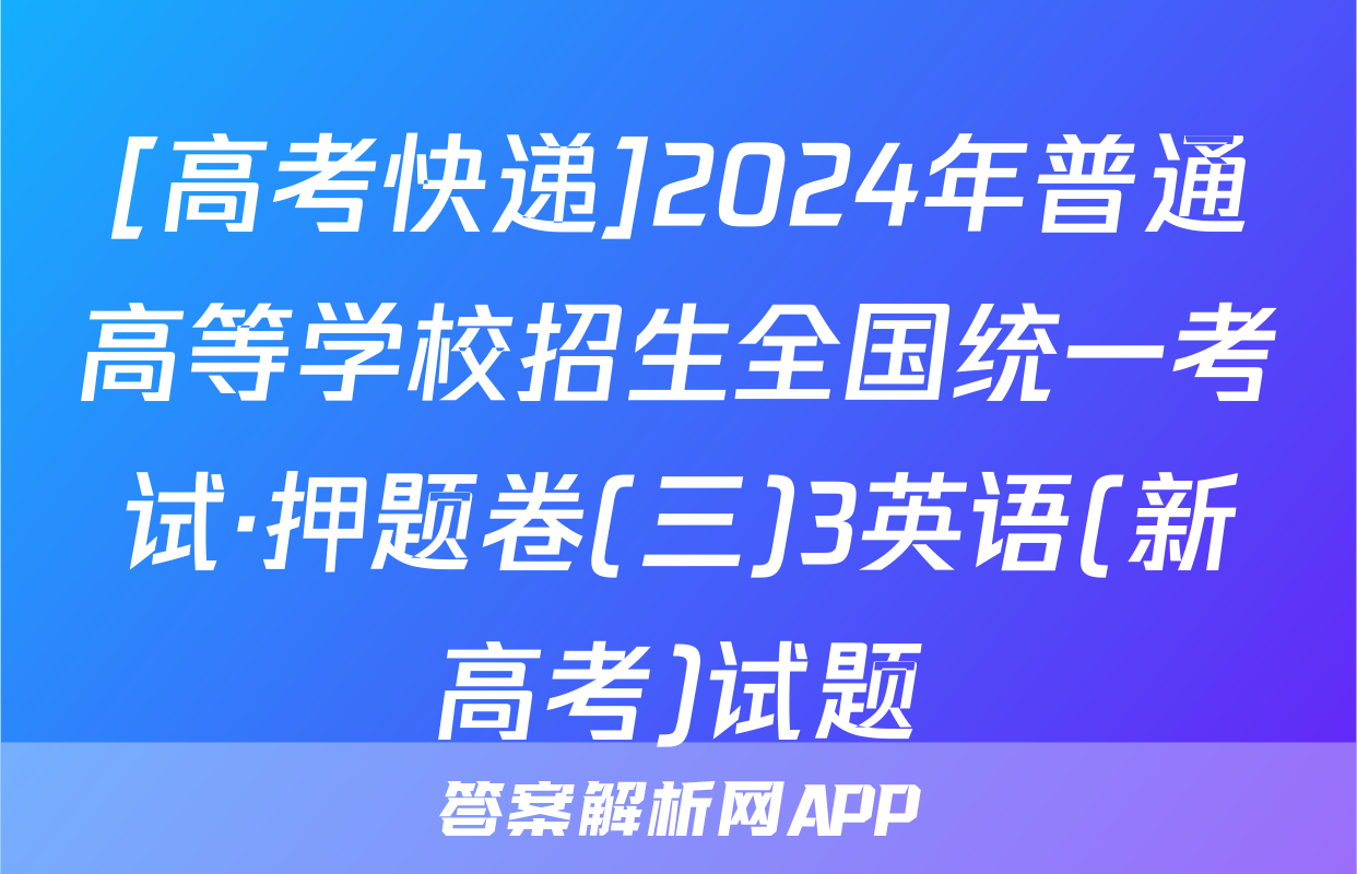 [高考快递]2024年普通高等学校招生全国统一考试·押题卷(三)3英语(新高考)试题