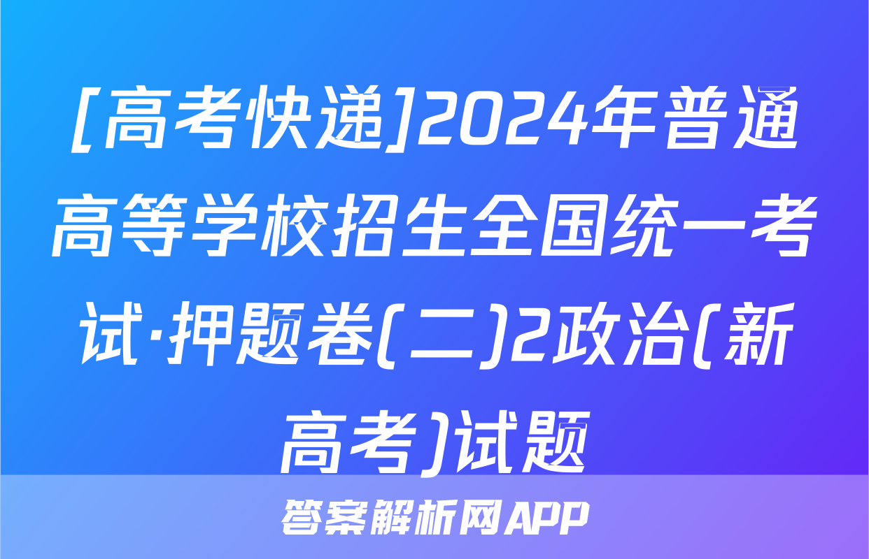 [高考快递]2024年普通高等学校招生全国统一考试·押题卷(二)2政治(新高考)试题