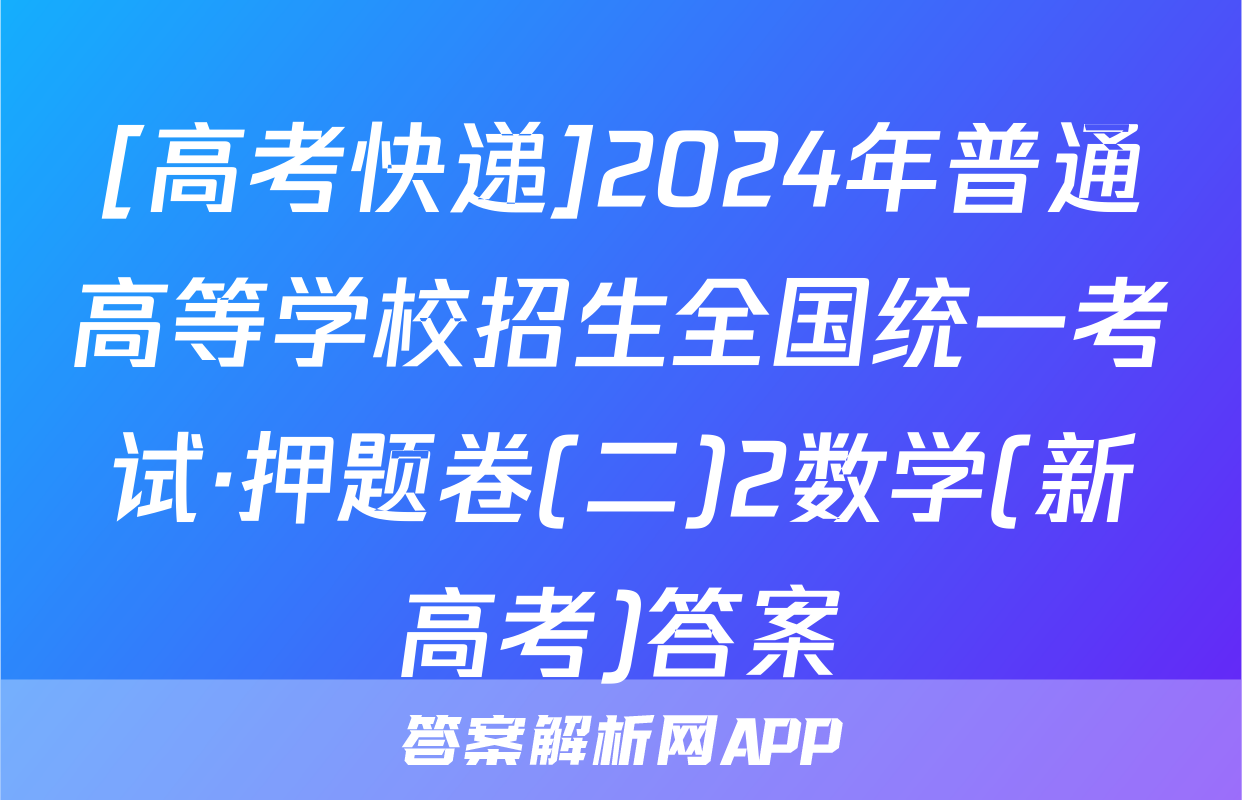 [高考快递]2024年普通高等学校招生全国统一考试·押题卷(二)2数学(新高考)答案