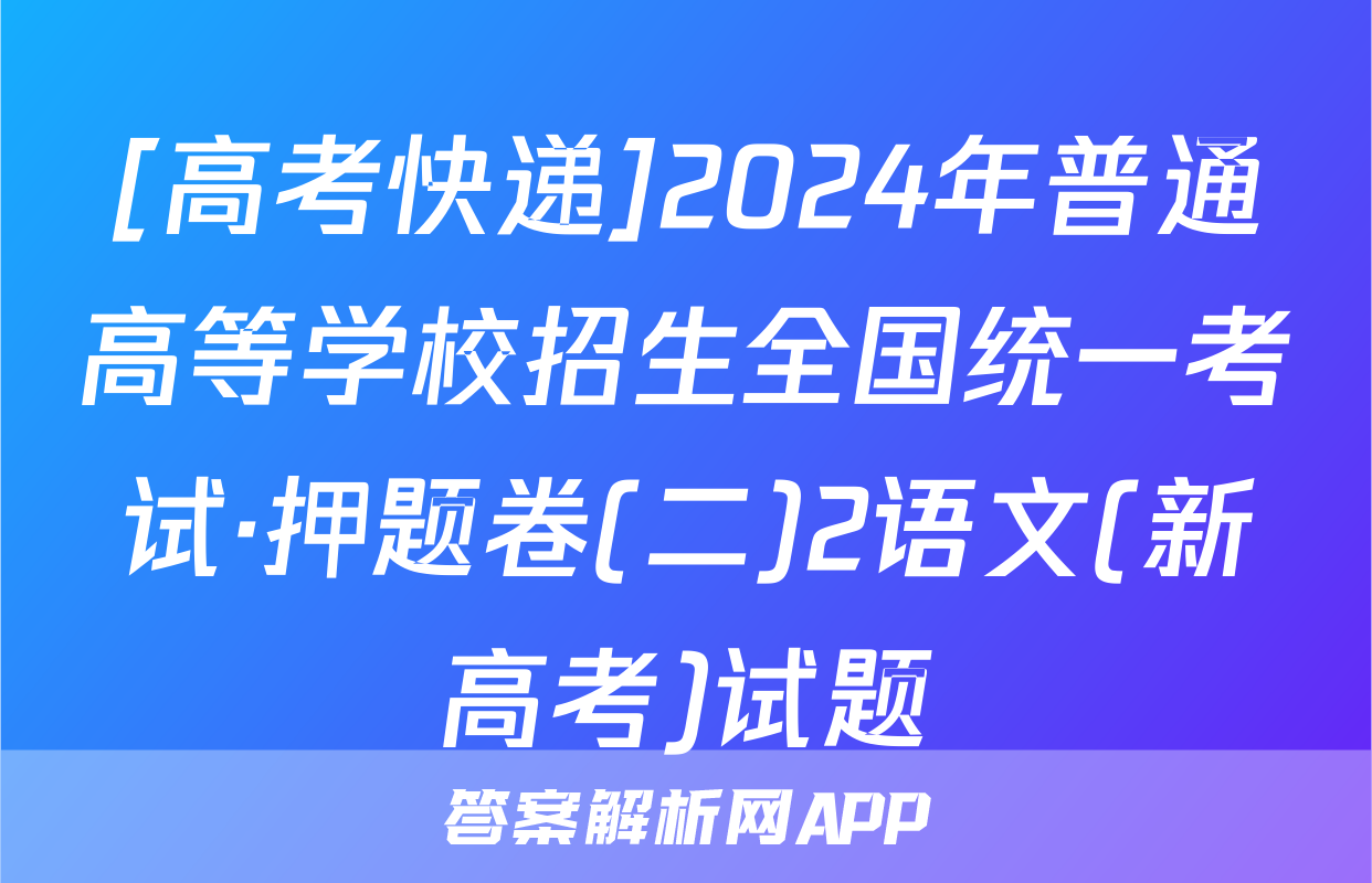 [高考快递]2024年普通高等学校招生全国统一考试·押题卷(二)2语文(新高考)试题