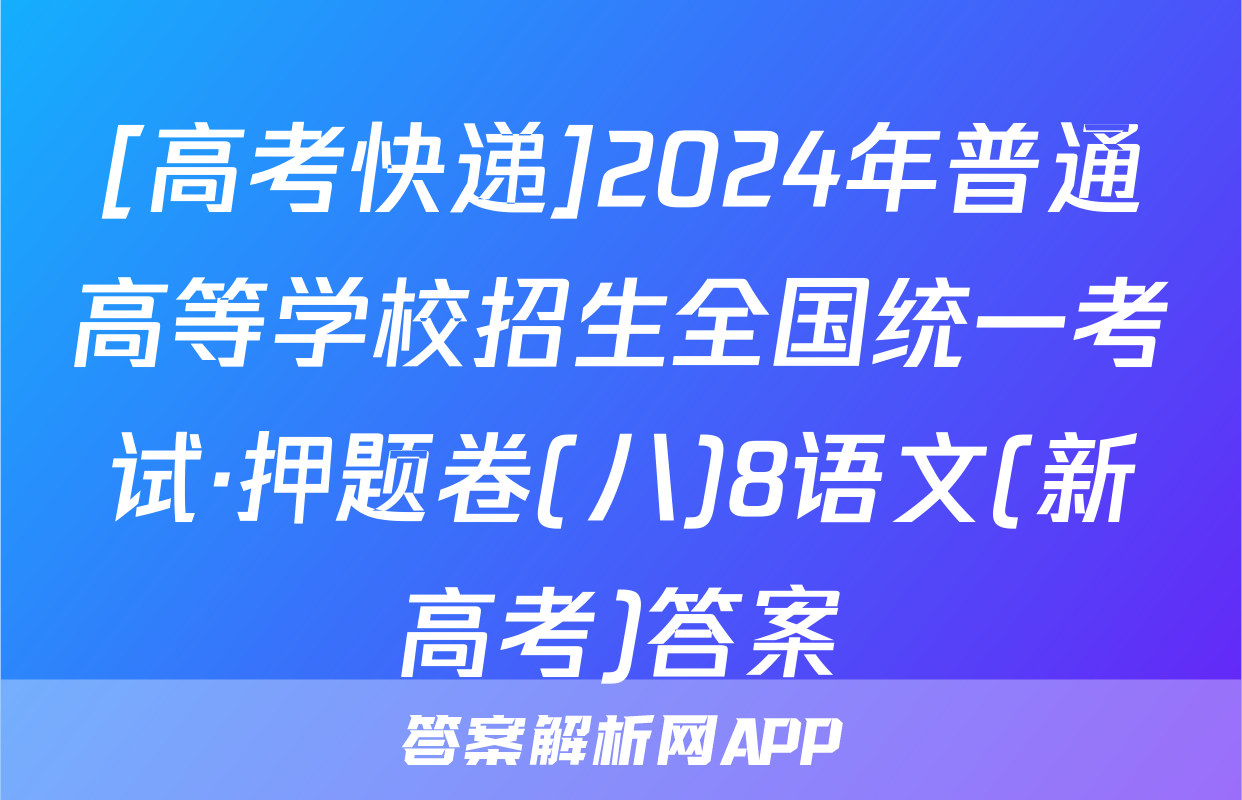 [高考快递]2024年普通高等学校招生全国统一考试·押题卷(八)8语文(新高考)答案