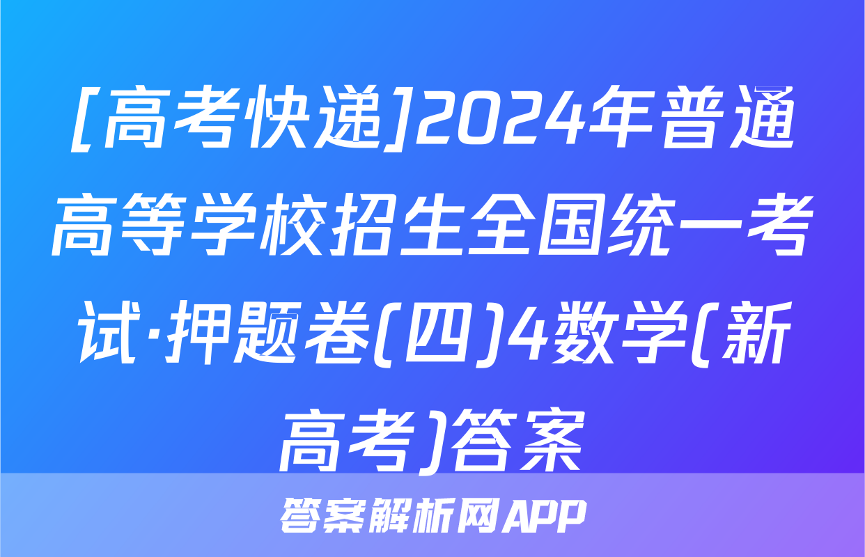 [高考快递]2024年普通高等学校招生全国统一考试·押题卷(四)4数学(新高考)答案