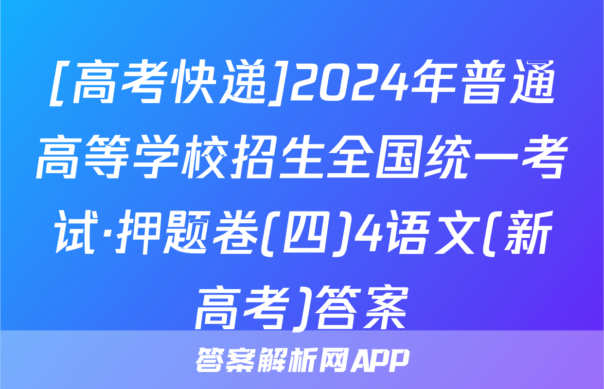 [高考快递]2024年普通高等学校招生全国统一考试·押题卷(四)4语文(新高考)答案