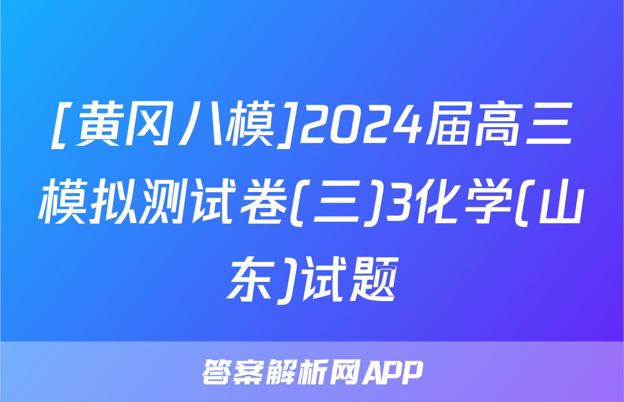 [黄冈八模]2024届高三模拟测试卷(三)3化学(山东)试题