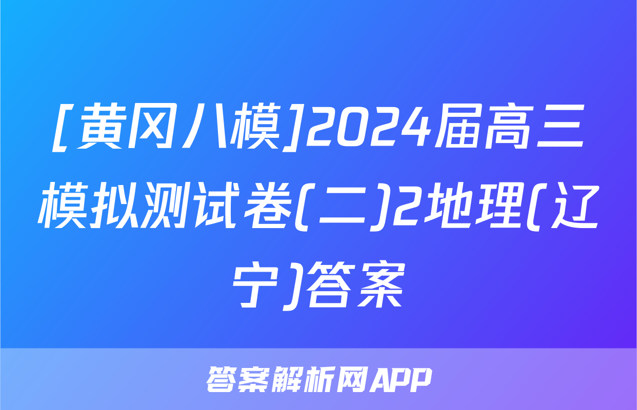 [黄冈八模]2024届高三模拟测试卷(二)2地理(辽宁)答案