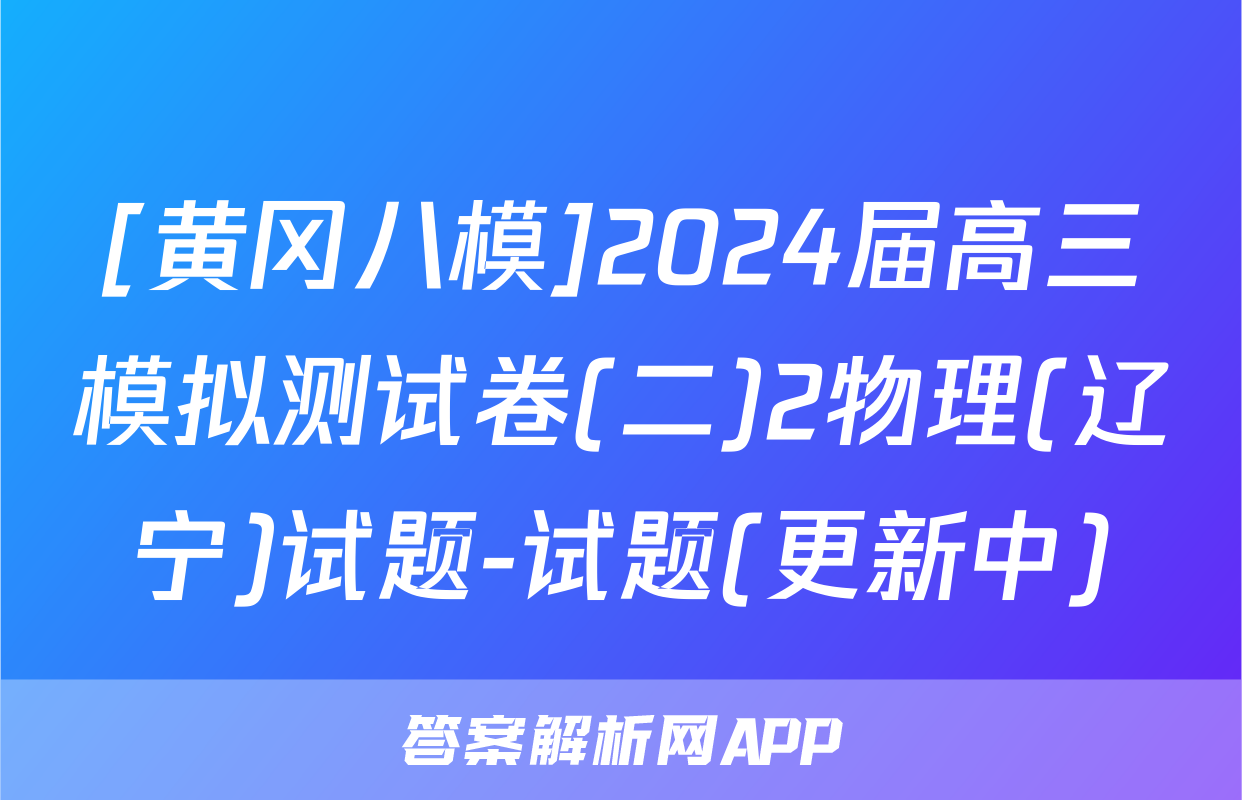 [黄冈八模]2024届高三模拟测试卷(二)2物理(辽宁)试题-试题(更新中)