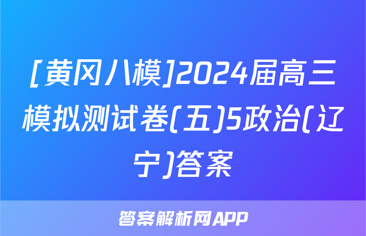 [黄冈八模]2024届高三模拟测试卷(五)5政治(辽宁)答案