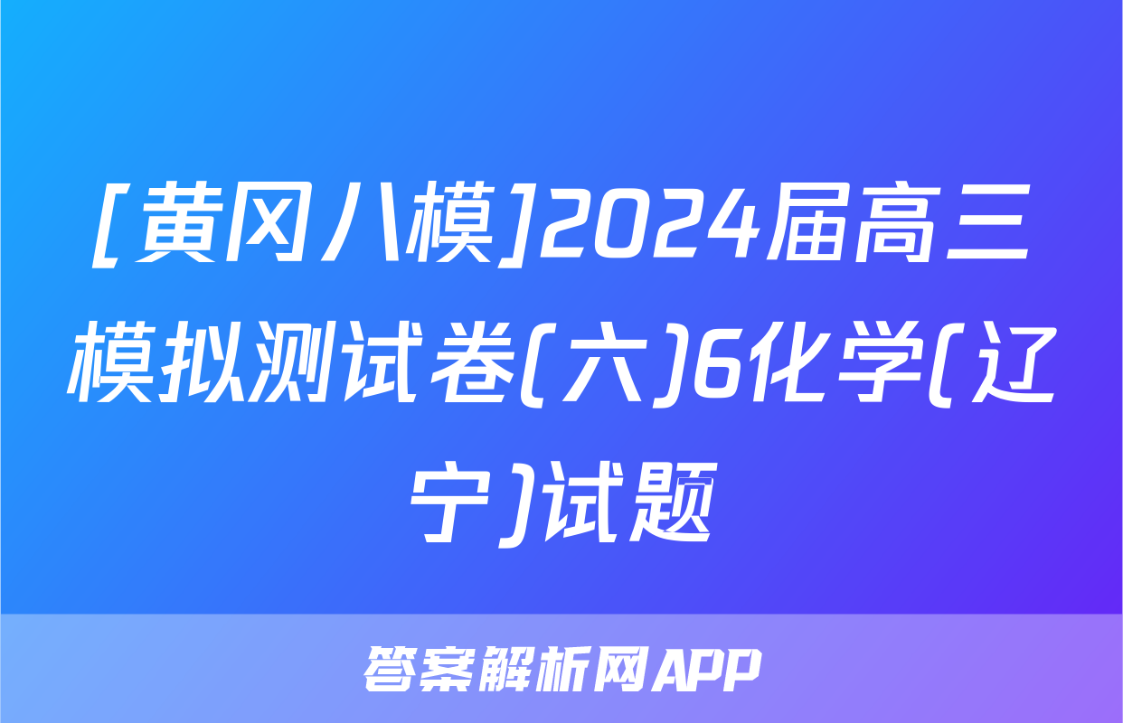 [黄冈八模]2024届高三模拟测试卷(六)6化学(辽宁)试题