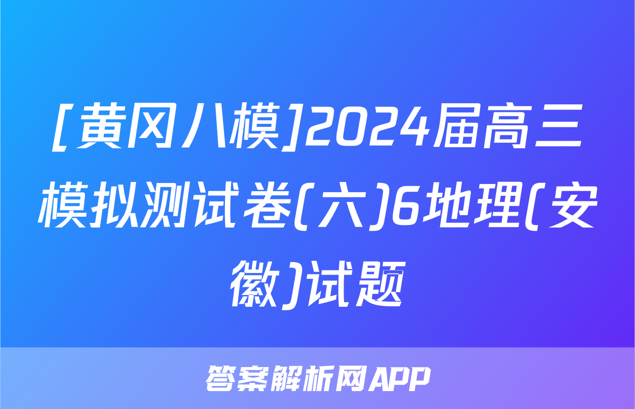 [黄冈八模]2024届高三模拟测试卷(六)6地理(安徽)试题