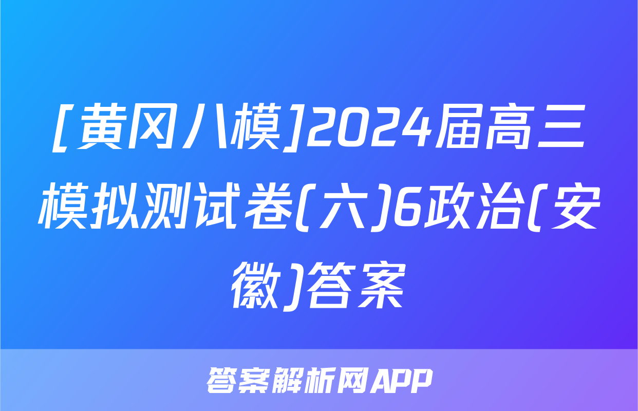 [黄冈八模]2024届高三模拟测试卷(六)6政治(安徽)答案