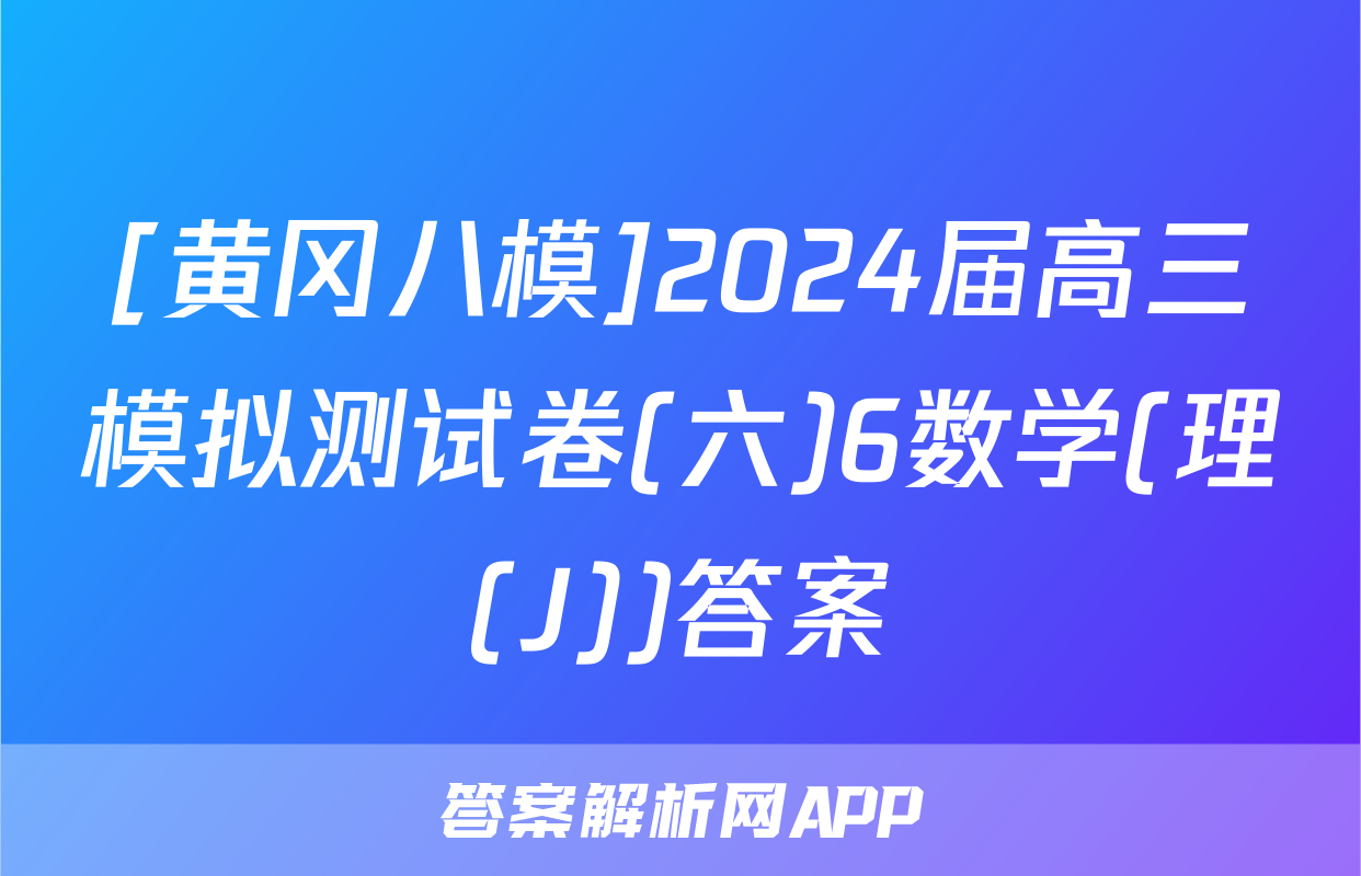[黄冈八模]2024届高三模拟测试卷(六)6数学(理(J))答案