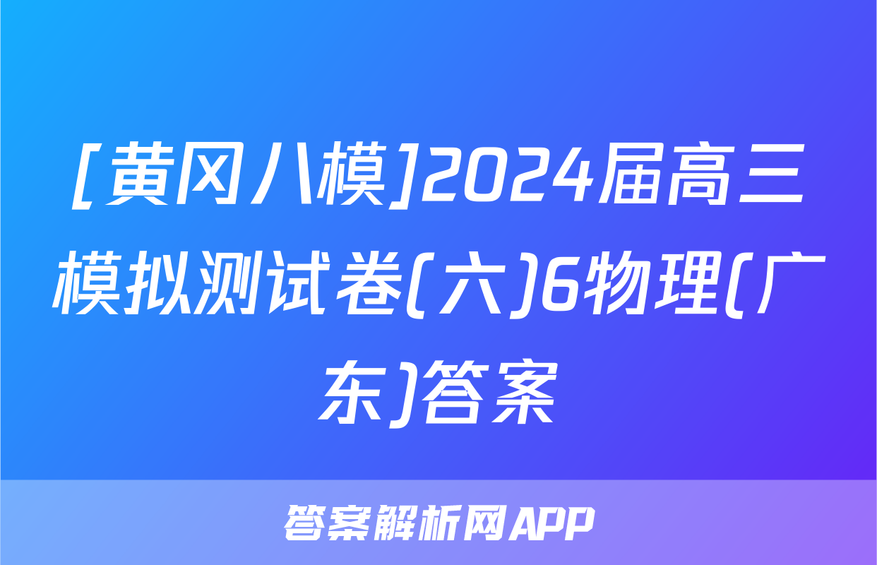 [黄冈八模]2024届高三模拟测试卷(六)6物理(广东)答案