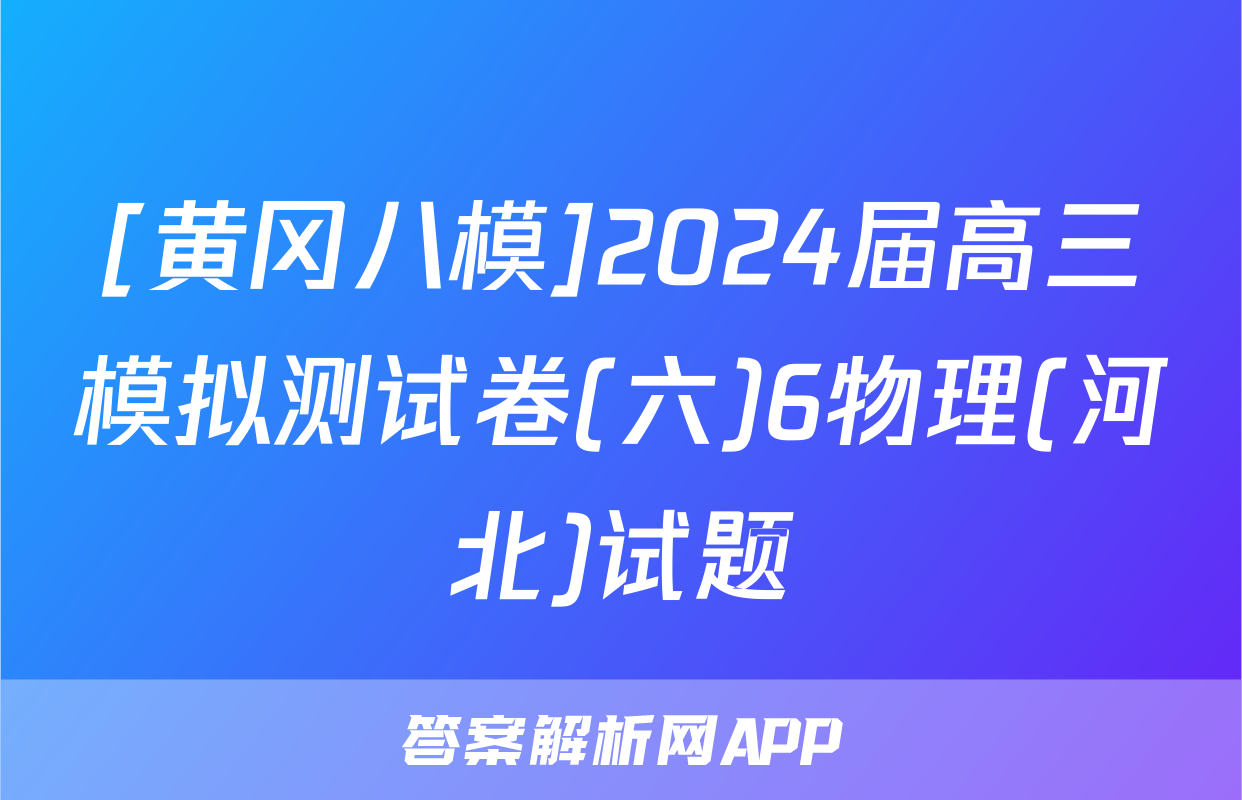 [黄冈八模]2024届高三模拟测试卷(六)6物理(河北)试题