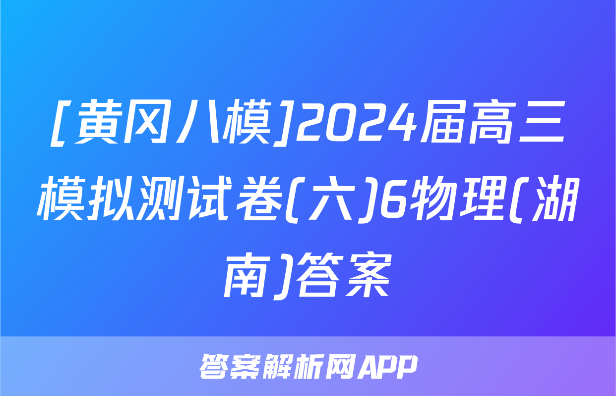 [黄冈八模]2024届高三模拟测试卷(六)6物理(湖南)答案