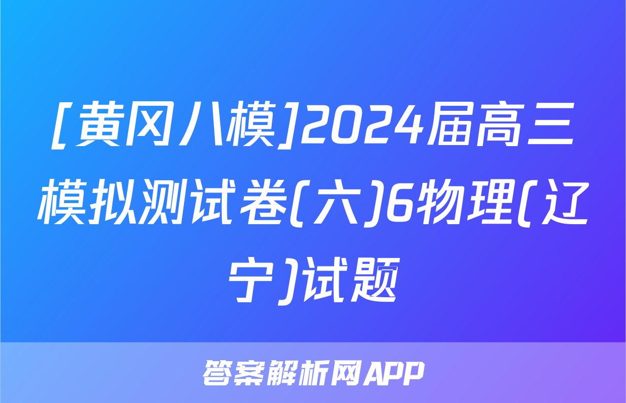 [黄冈八模]2024届高三模拟测试卷(六)6物理(辽宁)试题