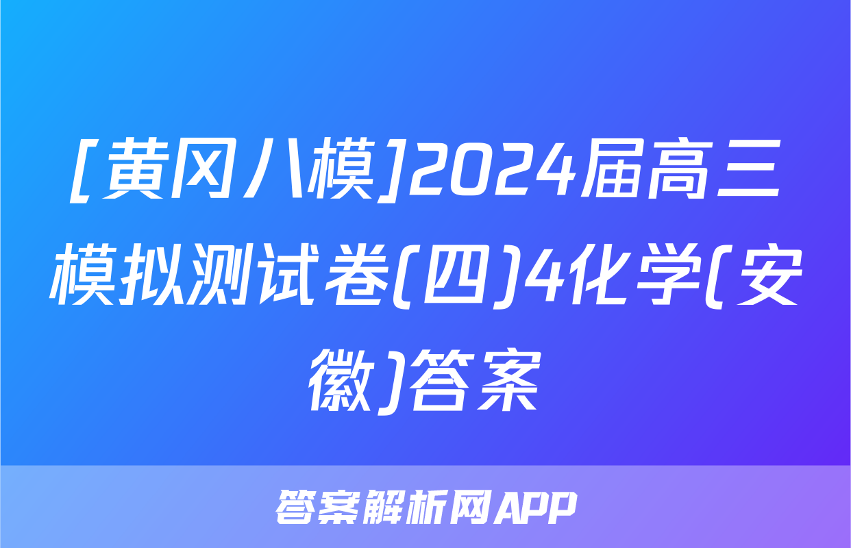 [黄冈八模]2024届高三模拟测试卷(四)4化学(安徽)答案