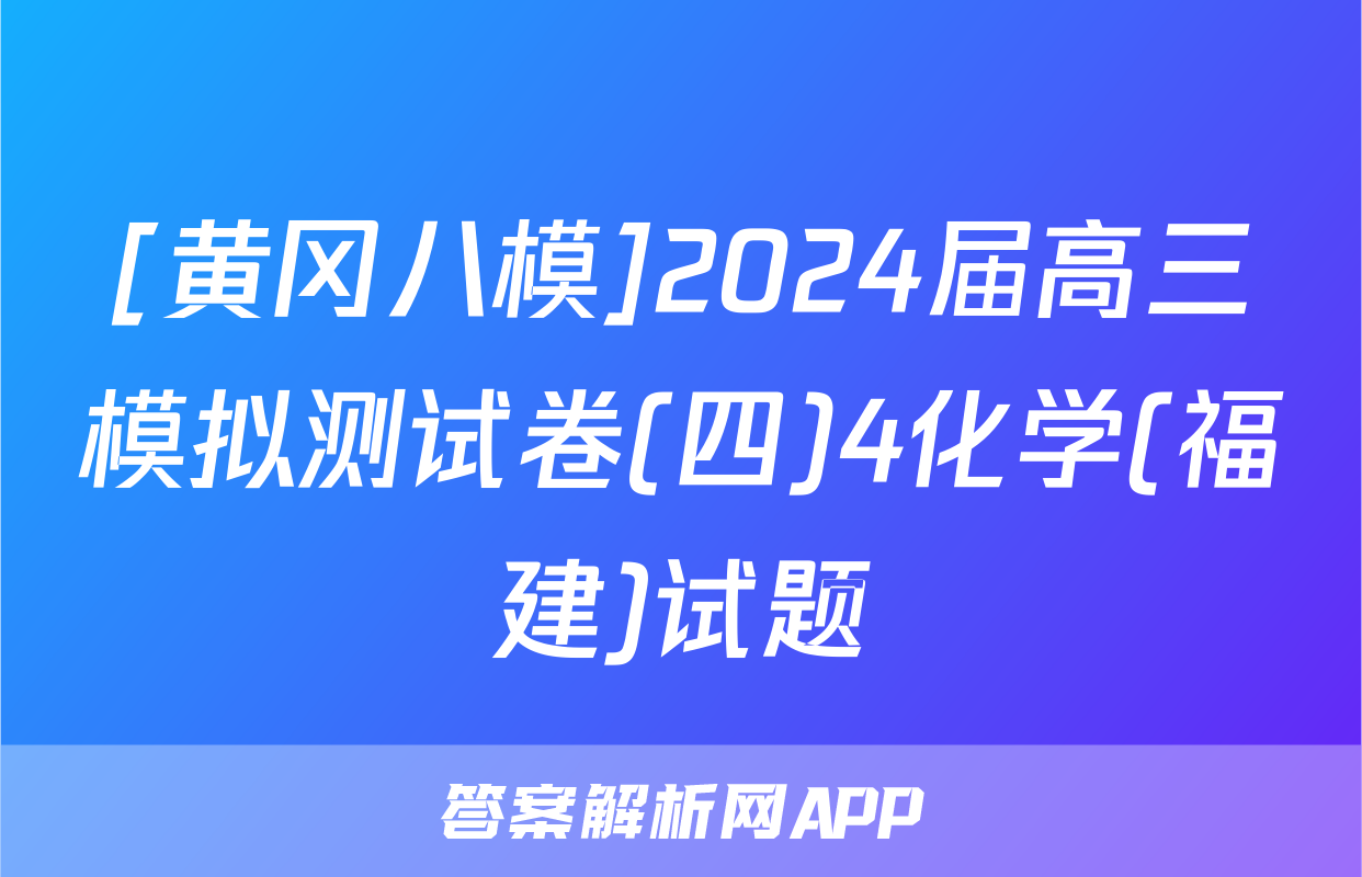 [黄冈八模]2024届高三模拟测试卷(四)4化学(福建)试题