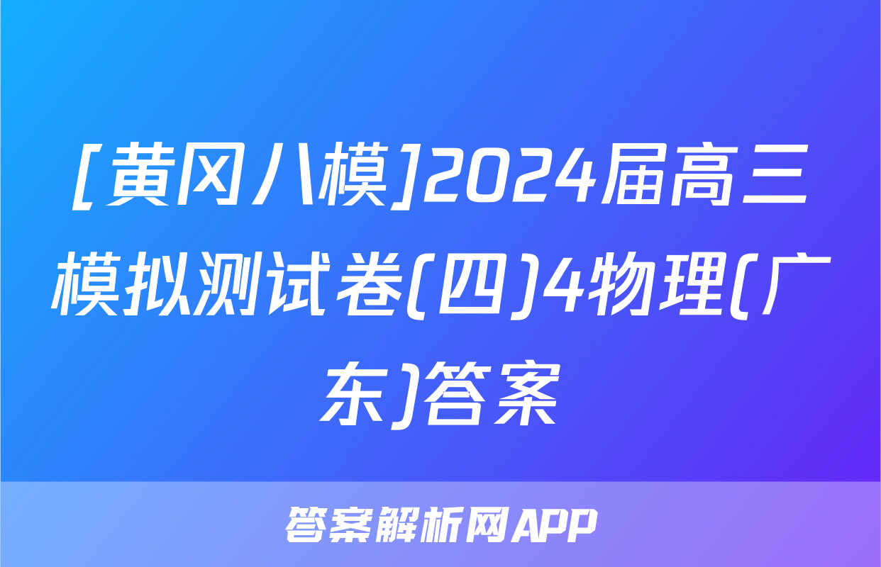 [黄冈八模]2024届高三模拟测试卷(四)4物理(广东)答案