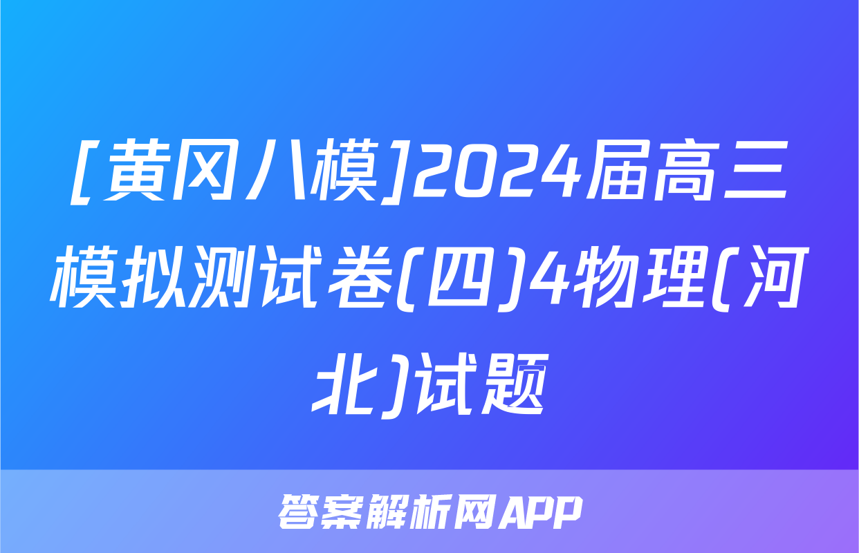 [黄冈八模]2024届高三模拟测试卷(四)4物理(河北)试题