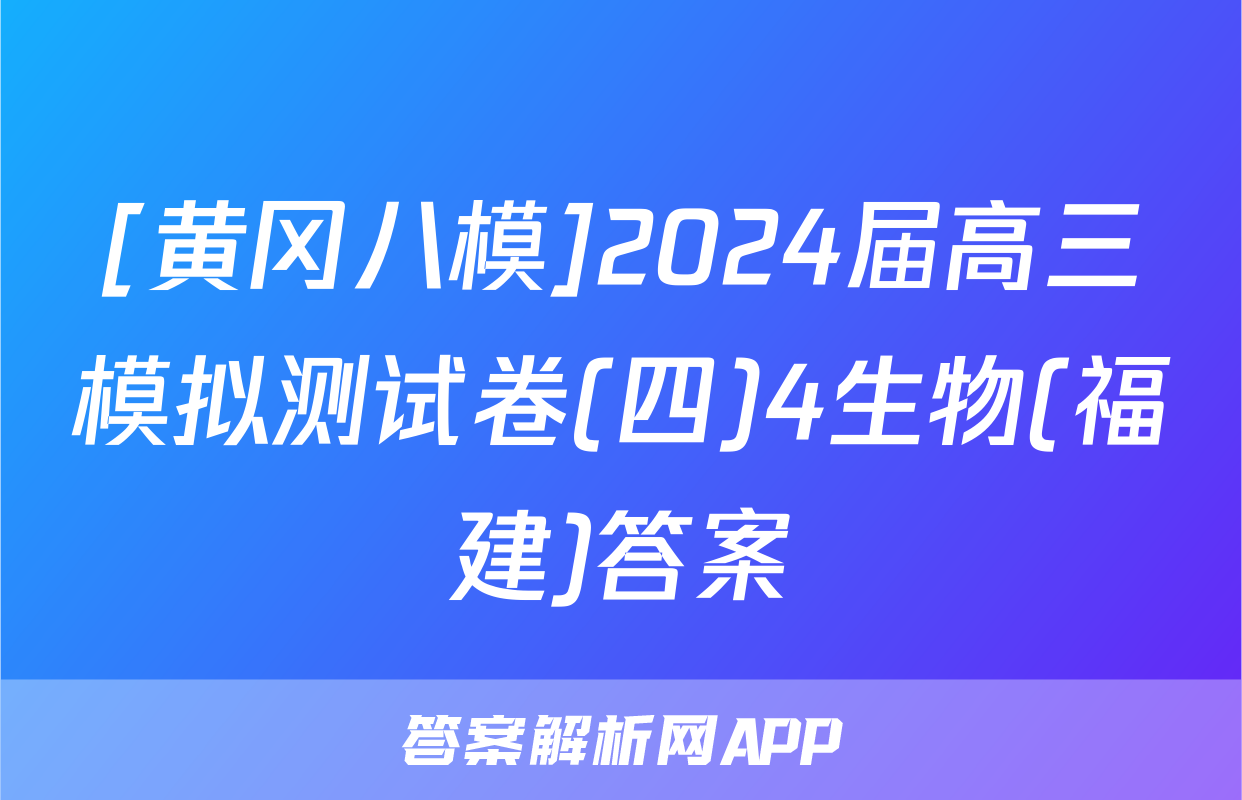 [黄冈八模]2024届高三模拟测试卷(四)4生物(福建)答案