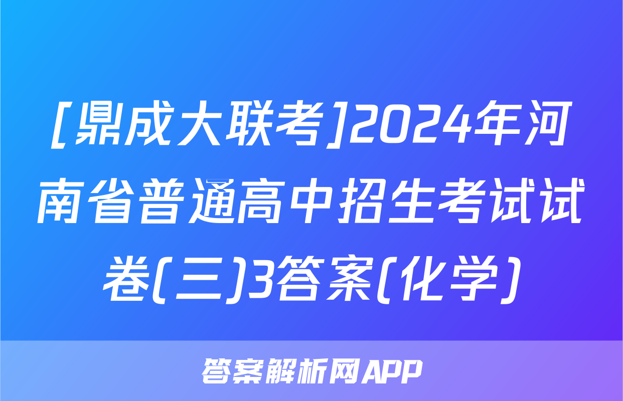 [鼎成大联考]2024年河南省普通高中招生考试试卷(三)3答案(化学)
