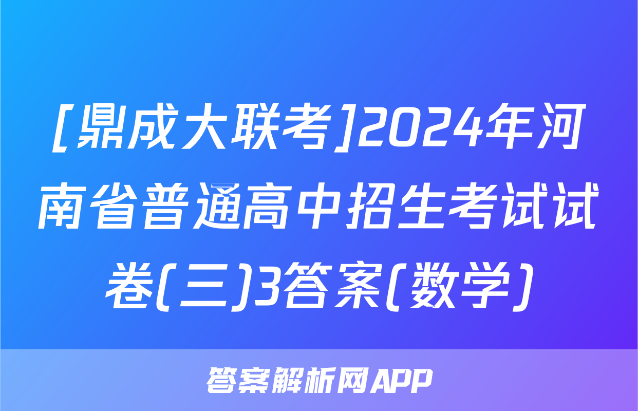 [鼎成大联考]2024年河南省普通高中招生考试试卷(三)3答案(数学)