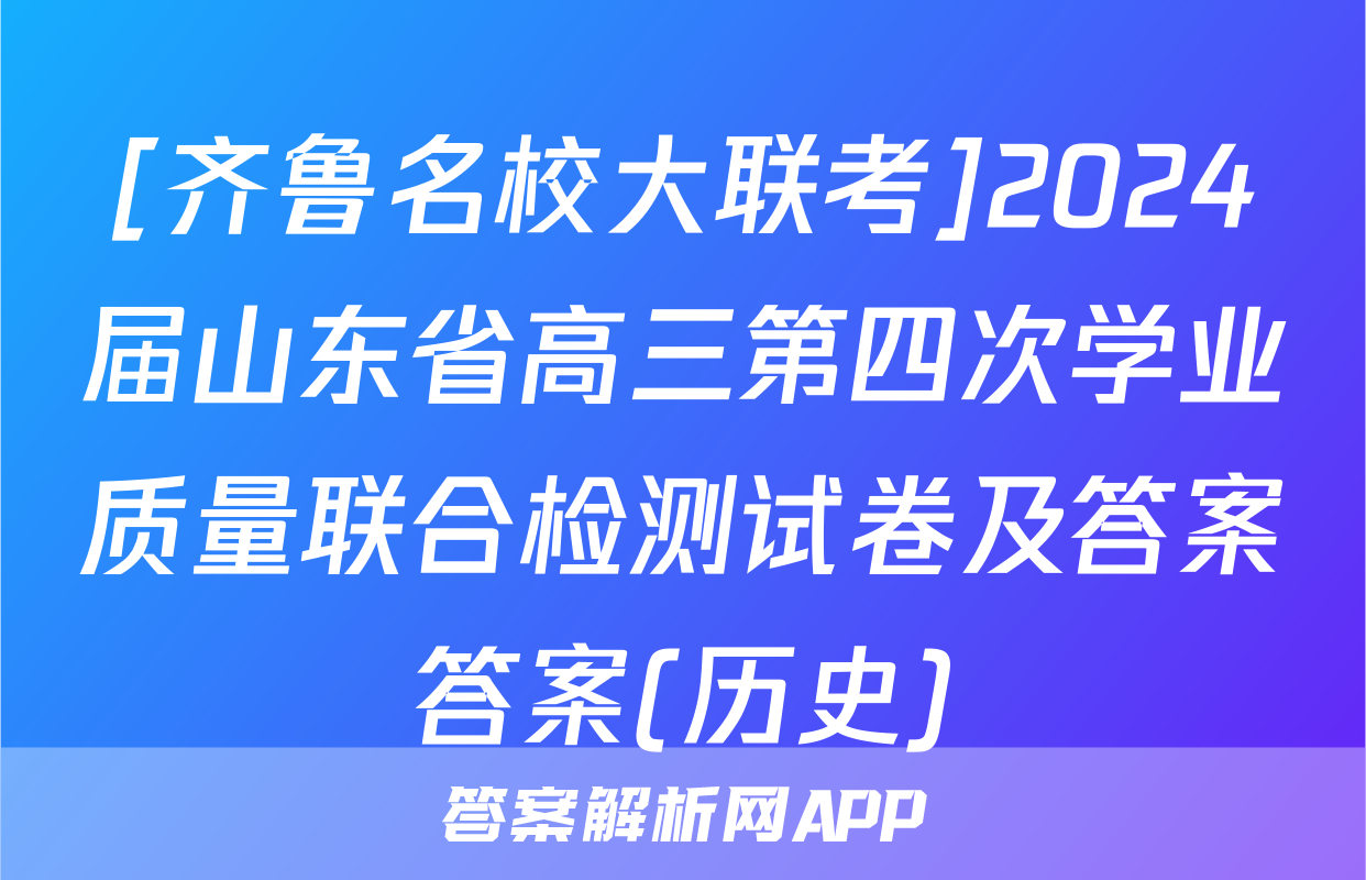 [齐鲁名校大联考]2024届山东省高三第四次学业质量联合检测试卷及答案答案(历史)