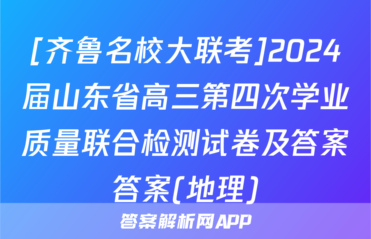 [齐鲁名校大联考]2024届山东省高三第四次学业质量联合检测试卷及答案答案(地理)