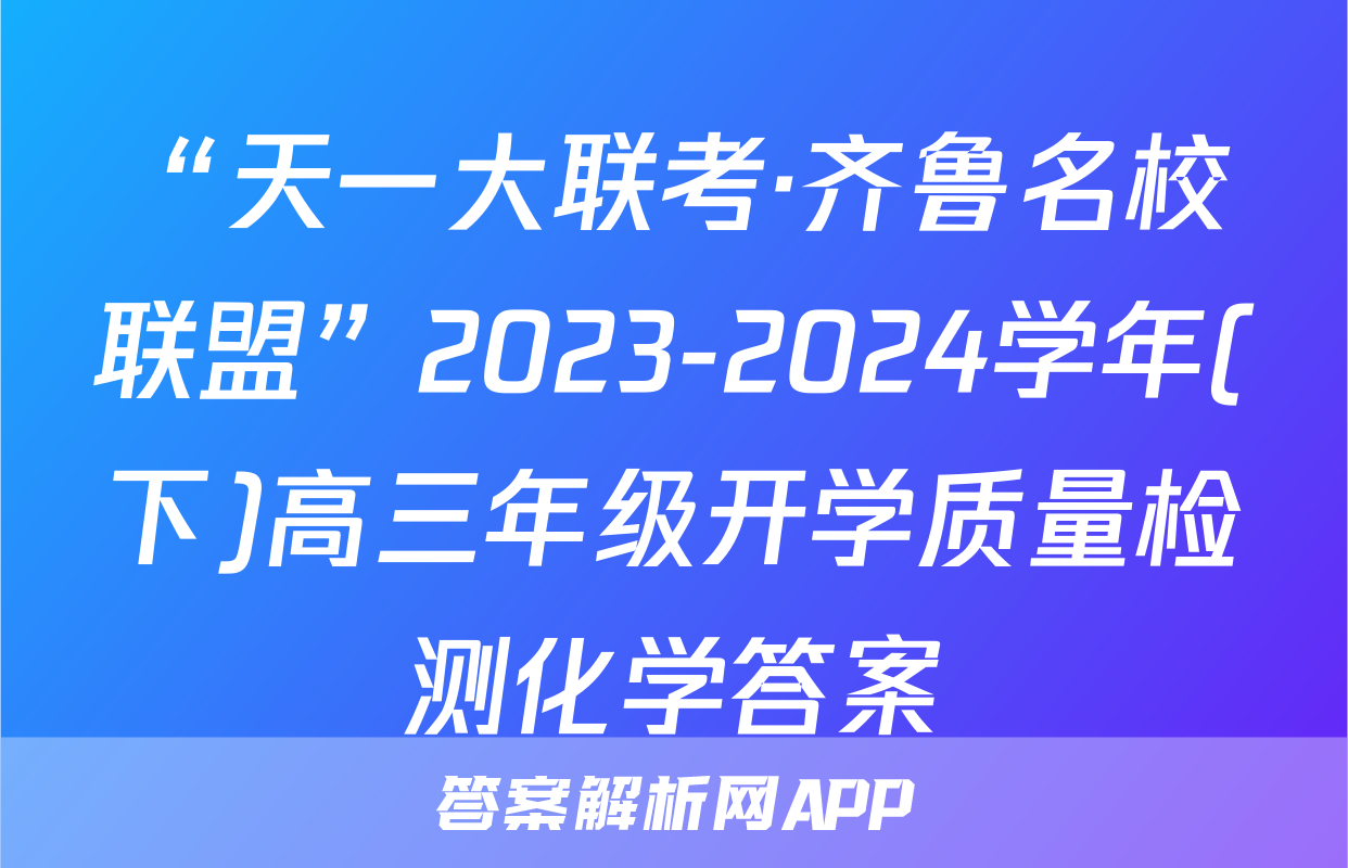 “天一大联考·齐鲁名校联盟”2023-2024学年(下)高三年级开学质量检测化学答案