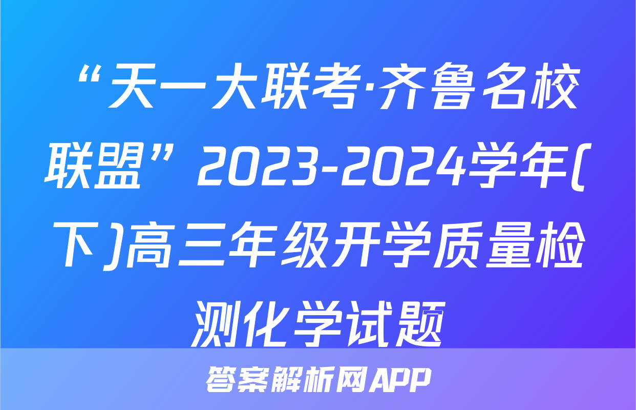 “天一大联考·齐鲁名校联盟”2023-2024学年(下)高三年级开学质量检测化学试题