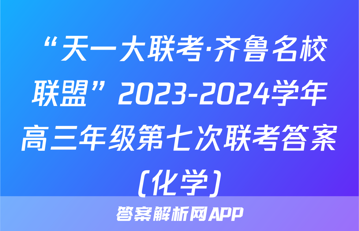 “天一大联考·齐鲁名校联盟”2023-2024学年高三年级第七次联考答案(化学)