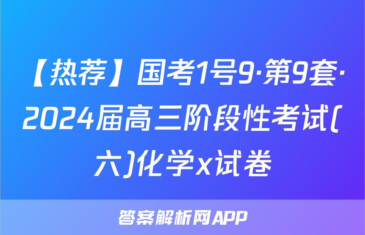 【热荐】国考1号9·第9套·2024届高三阶段性考试(六)化学x试卷