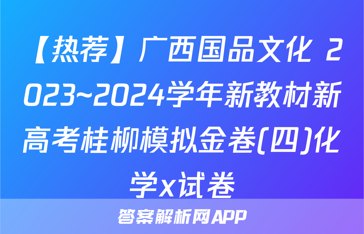 【热荐】广西国品文化 2023~2024学年新教材新高考桂柳模拟金卷(四)化学x试卷