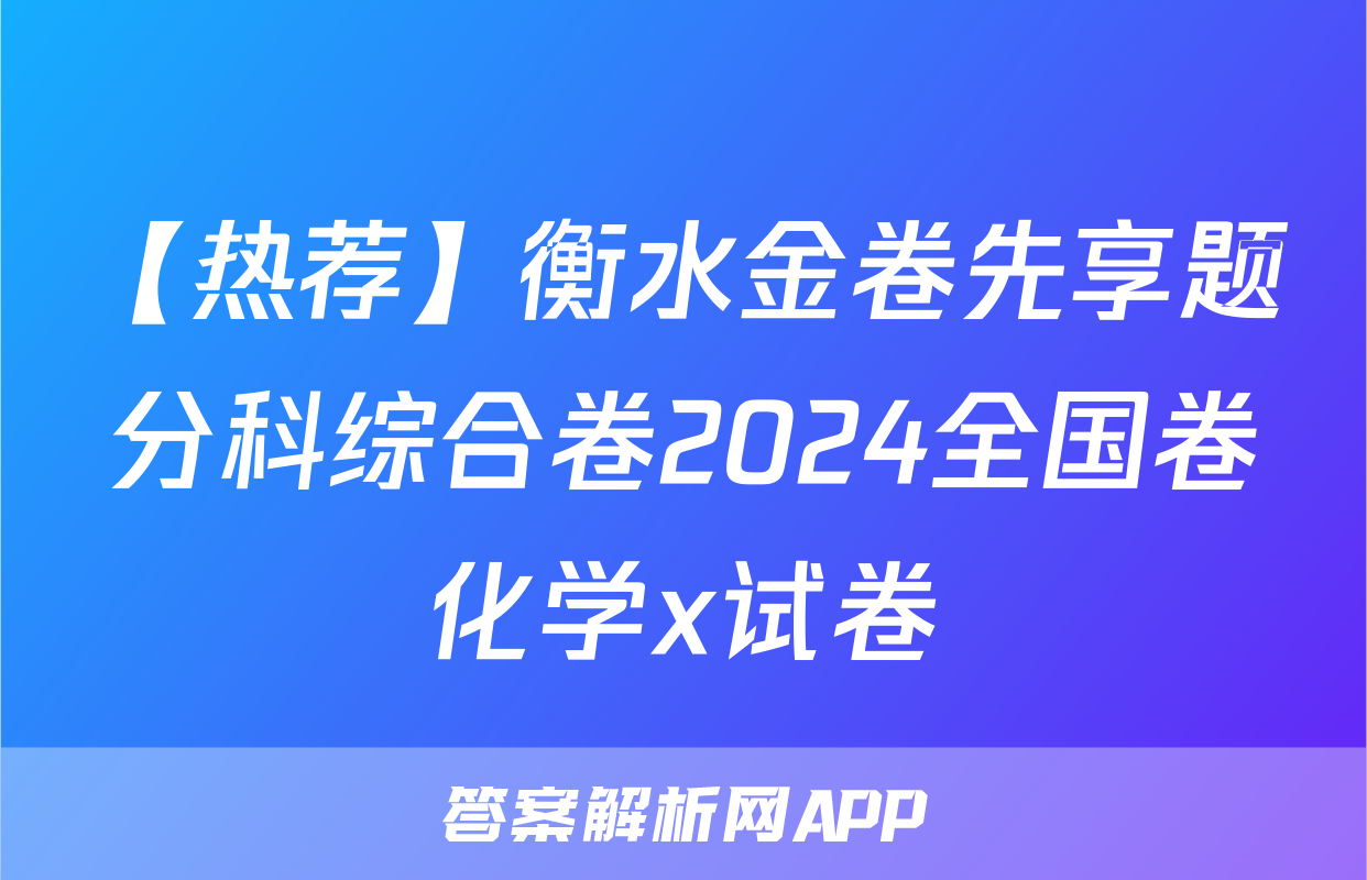 【热荐】衡水金卷先享题分科综合卷2024全国卷化学x试卷