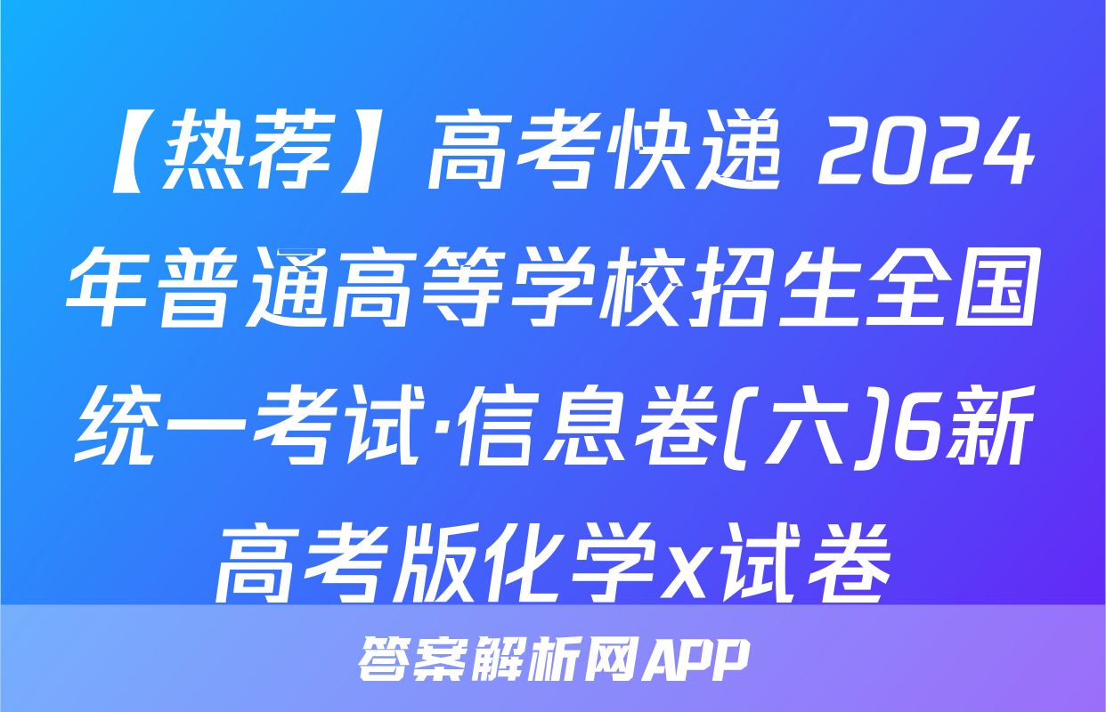 【热荐】高考快递 2024年普通高等学校招生全国统一考试·信息卷(六)6新高考版化学x试卷