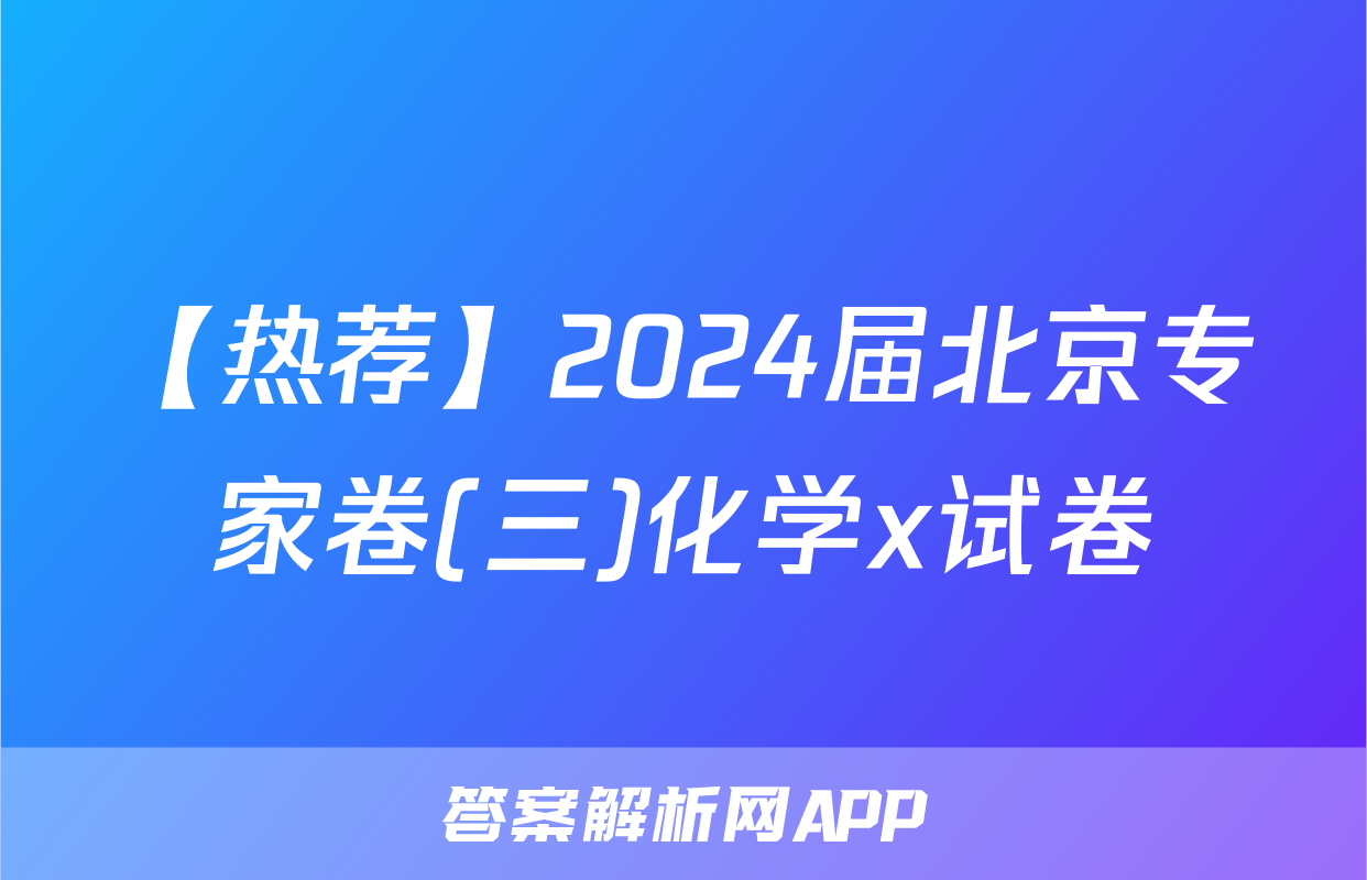 【热荐】2024届北京专家卷(三)化学x试卷