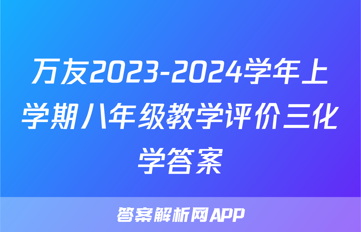 万友2023-2024学年上学期八年级教学评价三化学答案
