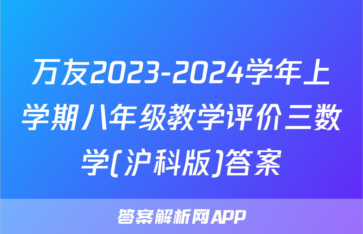 万友2023-2024学年上学期八年级教学评价三数学(沪科版)答案
