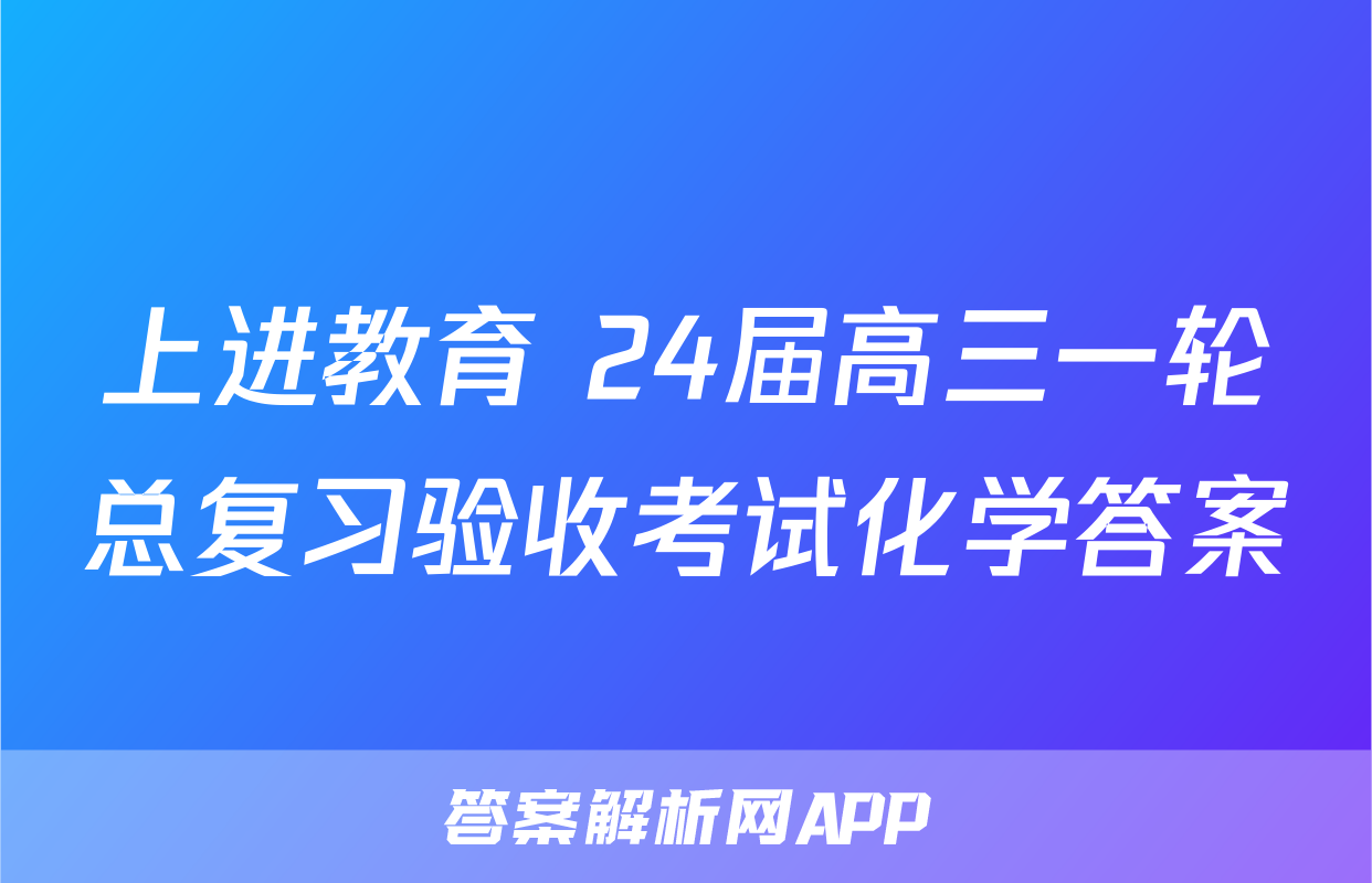 上进教育 24届高三一轮总复习验收考试化学答案