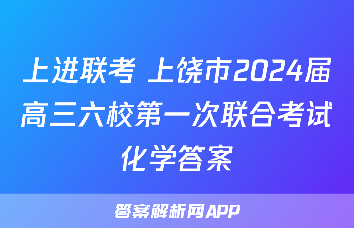 上进联考 上饶市2024届高三六校第一次联合考试化学答案