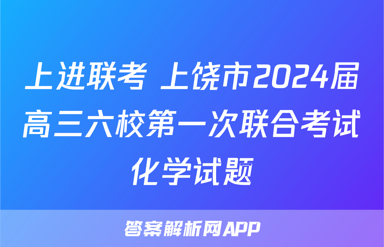 上进联考 上饶市2024届高三六校第一次联合考试化学试题