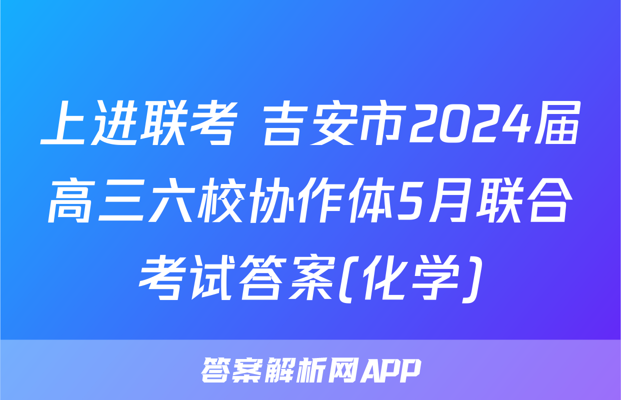上进联考 吉安市2024届高三六校协作体5月联合考试答案(化学)