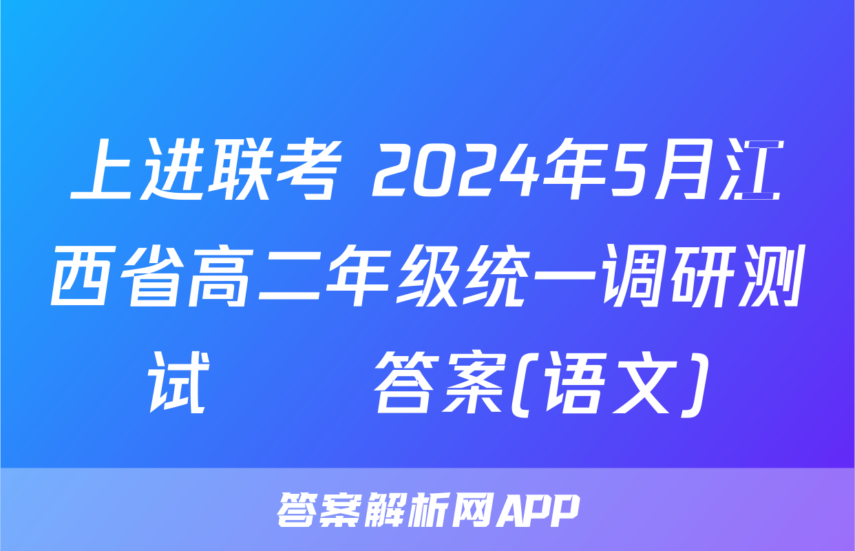 上进联考 2024年5月江西省高二年级统一调研测试​​答案(语文)