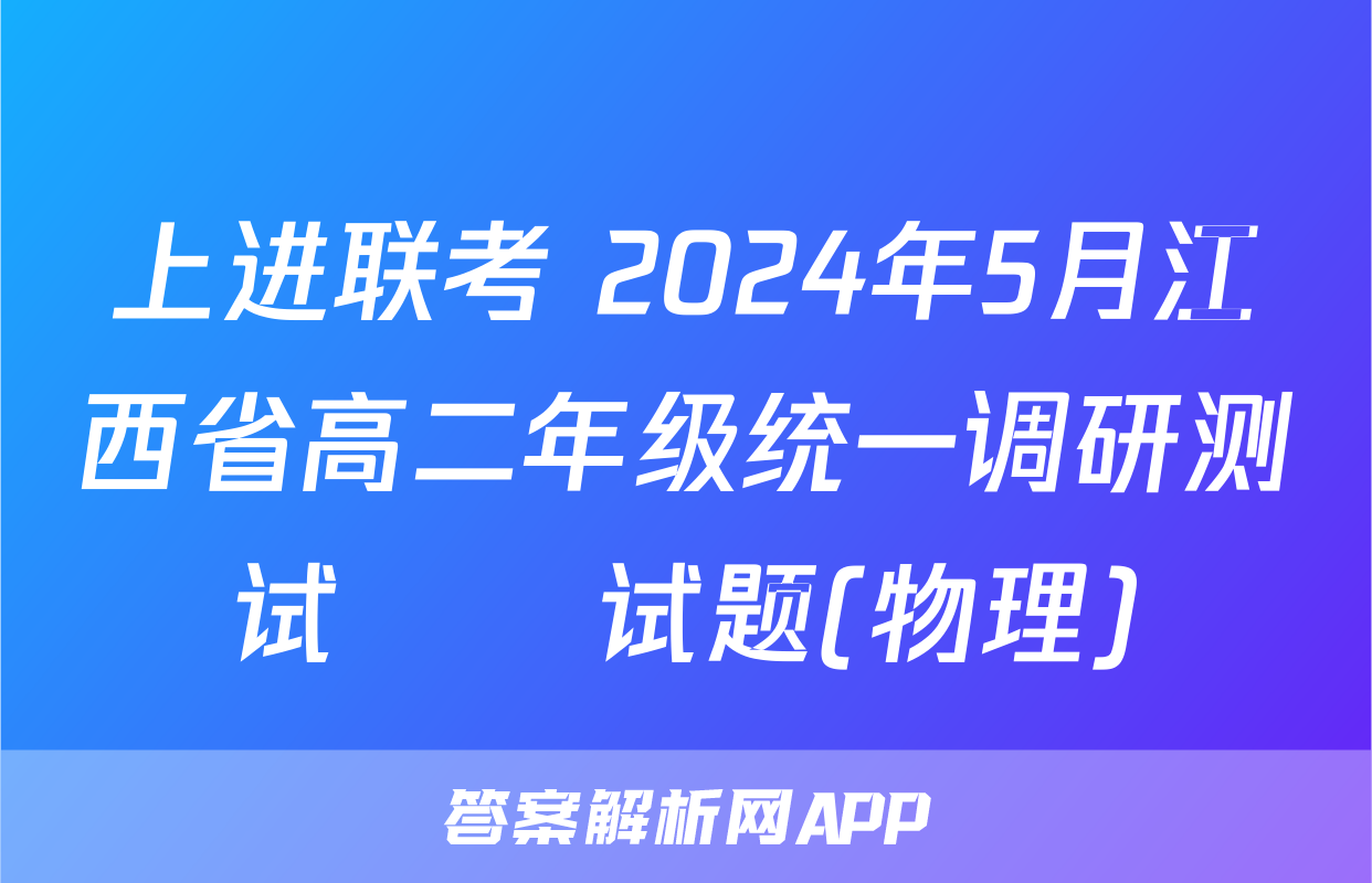 上进联考 2024年5月江西省高二年级统一调研测试​​试题(物理)