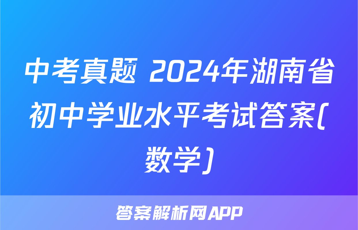 中考真题 2024年湖南省初中学业水平考试答案(数学)