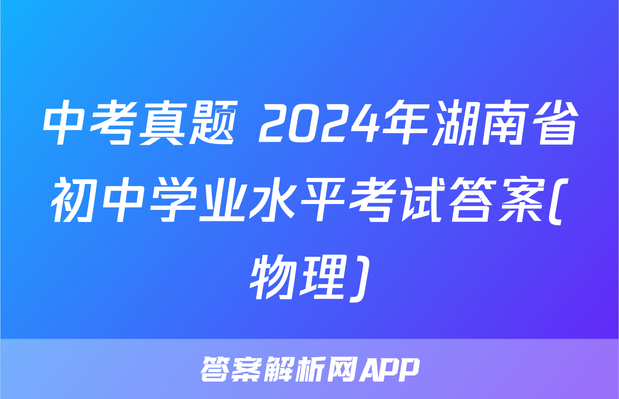 中考真题 2024年湖南省初中学业水平考试答案(物理)