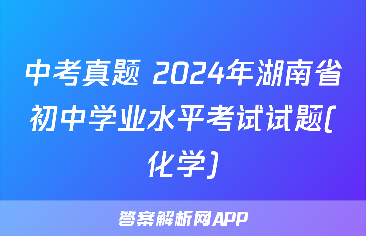 中考真题 2024年湖南省初中学业水平考试试题(化学)